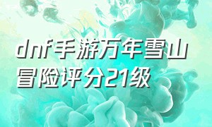 dnf手游万年雪山冒险评分21级