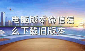 电脑版本微信怎么下载旧版本