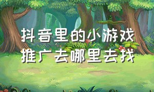 抖音里的小游戏推广去哪里去找