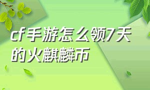 cf手游怎么领7天的火麒麟币