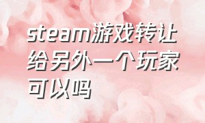 steam游戏转让给另外一个玩家可以吗