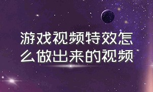 游戏视频特效怎么做出来的视频