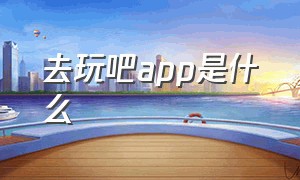 去玩吧app是什么