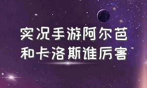 实况手游阿尔芭和卡洛斯谁厉害