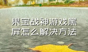 果宝战神游戏黑屏怎么解决方法