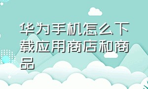 华为手机怎么下载应用商店和商品