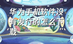 华为手机软件没有发行的怎么下载