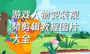 游戏人物变装视频剪辑教程图片大全