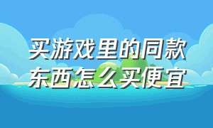 买游戏里的同款东西怎么买便宜