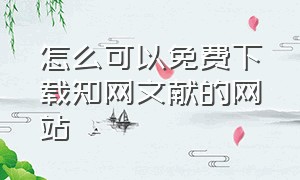 怎么可以免费下载知网文献的网站