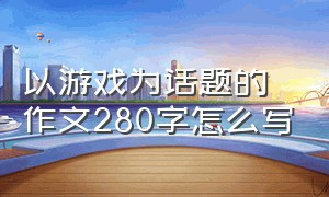 以游戏为话题的作文280字怎么写