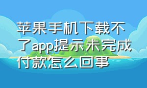 苹果手机下载不了app提示未完成付款怎么回事