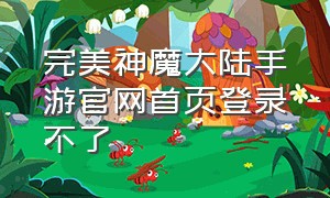 完美神魔大陆手游官网首页登录不了