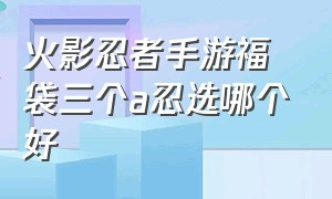 火影忍者手游福袋三个a忍选哪个好