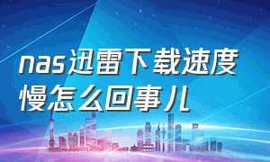 nas迅雷下载速度慢怎么回事儿