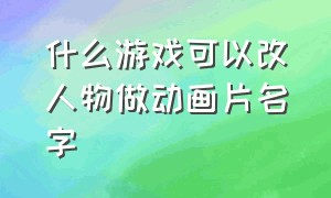 什么游戏可以改人物做动画片名字