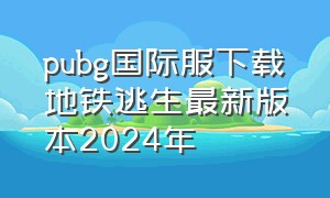 pubg国际服下载地铁逃生最新版本2024年