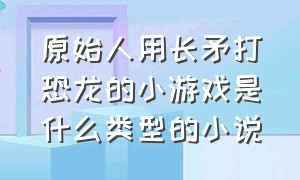 原始人用长矛打恐龙的小游戏是什么类型的小说