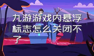 九游游戏内悬浮标志怎么关闭不了