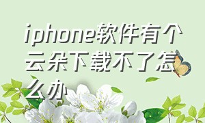 iphone软件有个云朵下载不了怎么办