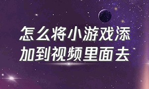 怎么将小游戏添加到视频里面去