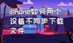 iphone如何两个设备不同步下载文件