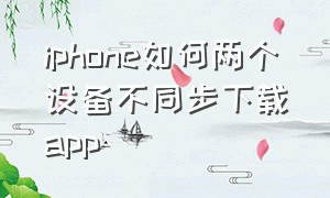 iphone如何两个设备不同步下载app