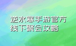 逆水寒手游官方线下聚会攻略