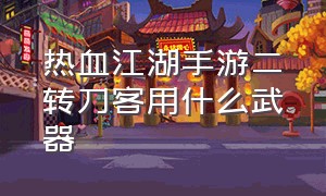 热血江湖手游二转刀客用什么武器