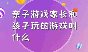 亲子游戏家长和孩子玩的游戏叫什么