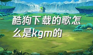 酷狗下载的歌怎么是kgm的