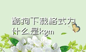 酷狗下载格式为什么是kgm