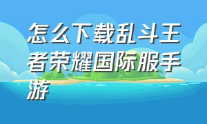 怎么下载乱斗王者荣耀国际服手游