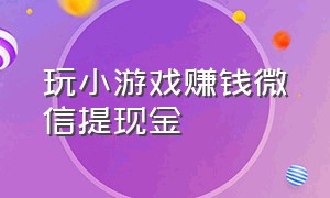 玩小游戏赚钱微信提现金