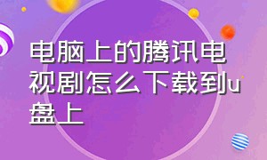 电脑上的腾讯电视剧怎么下载到u盘上