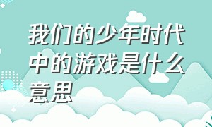 我们的少年时代中的游戏是什么意思