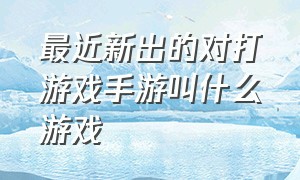 最近新出的对打游戏手游叫什么游戏