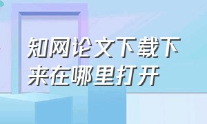 知网论文下载下来在哪里打开