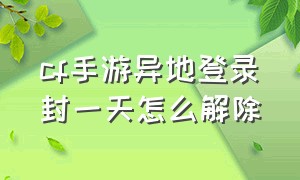 cf手游异地登录封一天怎么解除