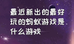 最近新出的最好玩的蚂蚁游戏是什么游戏