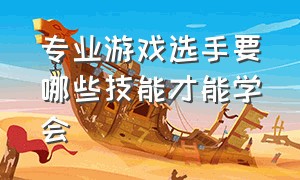 专业游戏选手要哪些技能才能学会