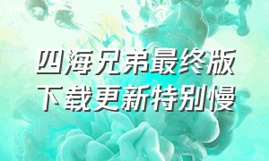 四海兄弟最终版下载更新特别慢