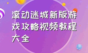 滚动迷城新版游戏攻略视频教程大全