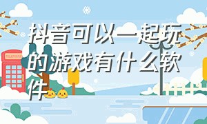 抖音可以一起玩的游戏有什么软件