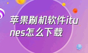 苹果刷机软件itunes怎么下载