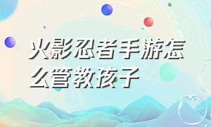 火影忍者手游怎么管教孩子