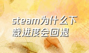 steam为什么下载进度会回退