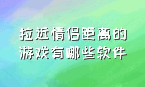 拉近情侣距离的游戏有哪些软件