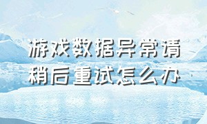 游戏数据异常请稍后重试怎么办