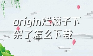 origin烂橘子下架了怎么下载